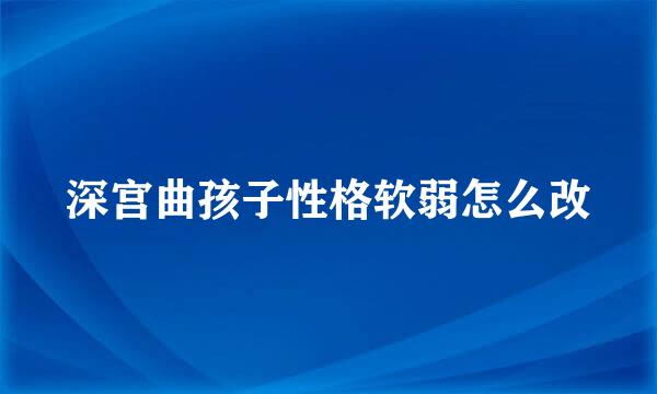 深宫曲孩子性格软弱怎么改