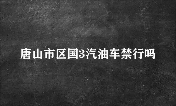 唐山市区国3汽油车禁行吗
