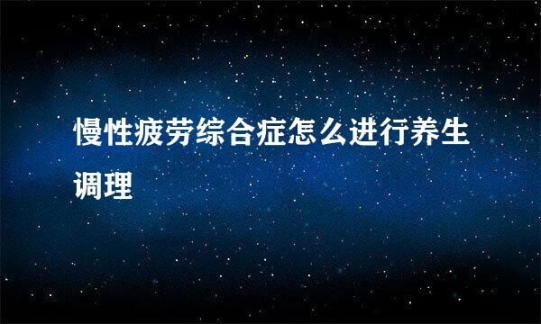 慢性疲劳综合症怎么进行养生调理