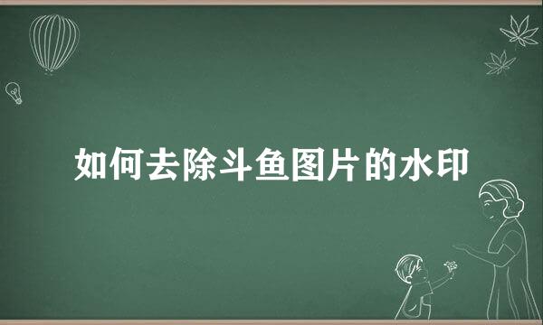 如何去除斗鱼图片的水印