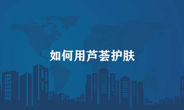 如何用芦荟护肤