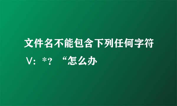 文件名不能包含下列任何字符 \/：*？“怎么办