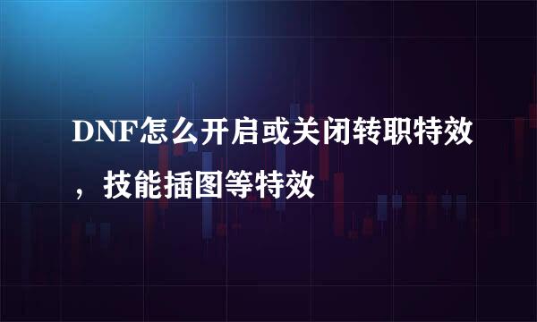 DNF怎么开启或关闭转职特效，技能插图等特效