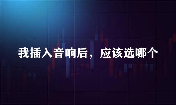 我插入音响后，应该选哪个