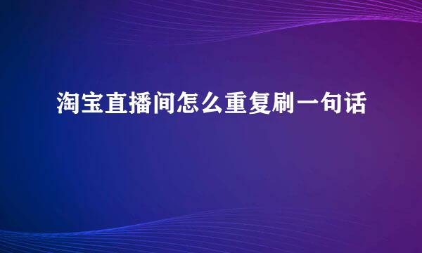 淘宝直播间怎么重复刷一句话