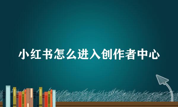 小红书怎么进入创作者中心