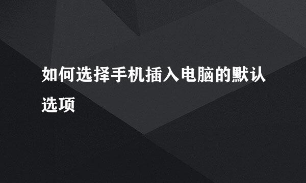 如何选择手机插入电脑的默认选项