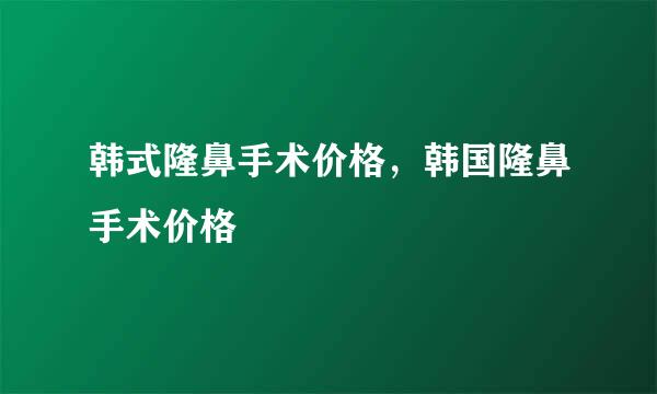 韩式隆鼻手术价格，韩国隆鼻手术价格