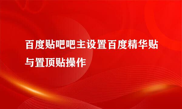 百度贴吧吧主设置百度精华贴与置顶贴操作