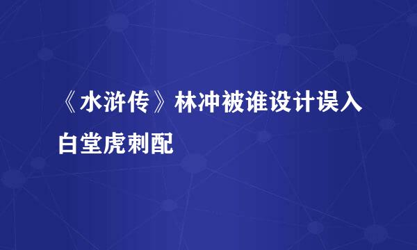 《水浒传》林冲被谁设计误入白堂虎刺配