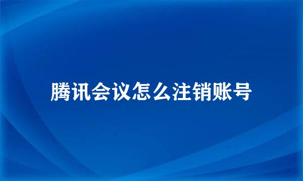 腾讯会议怎么注销账号