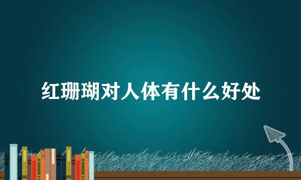 红珊瑚对人体有什么好处