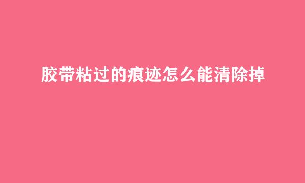 胶带粘过的痕迹怎么能清除掉