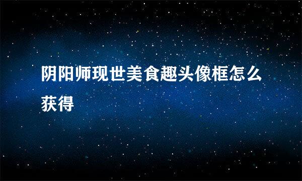 阴阳师现世美食趣头像框怎么获得