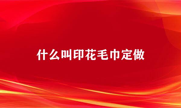什么叫印花毛巾定做
