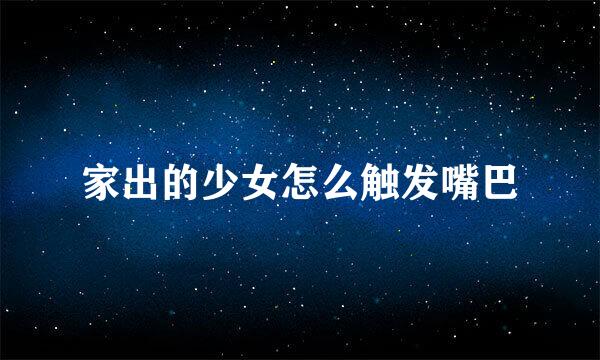 家出的少女怎么触发嘴巴