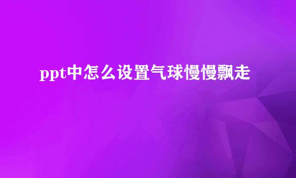 ppt中怎么设置气球慢慢飘走