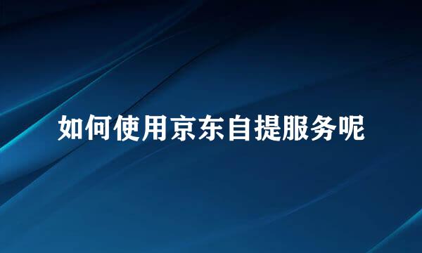 如何使用京东自提服务呢