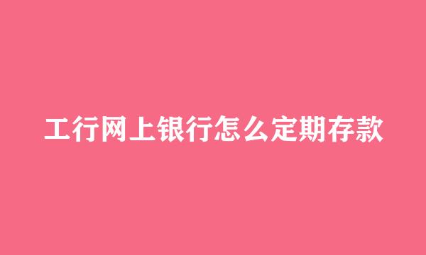 工行网上银行怎么定期存款