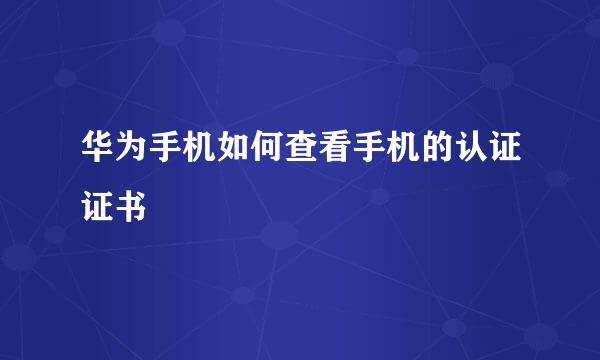 华为手机如何查看手机的认证证书