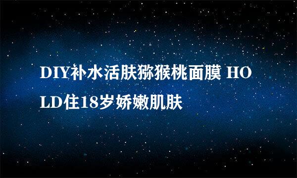 DIY补水活肤猕猴桃面膜 HOLD住18岁娇嫩肌肤