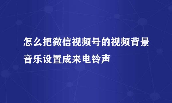 怎么把微信视频号的视频背景音乐设置成来电铃声