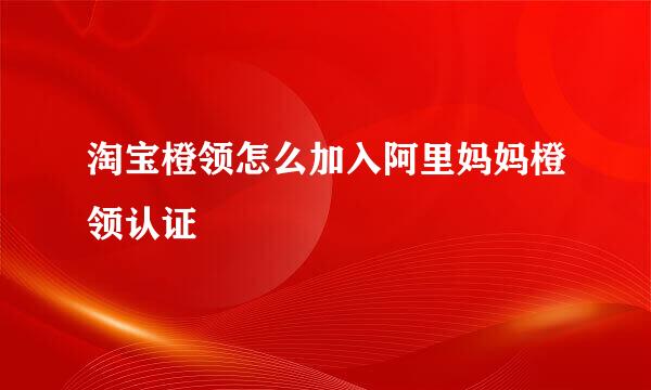 淘宝橙领怎么加入阿里妈妈橙领认证