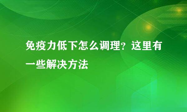 免疫力低下怎么调理？这里有一些解决方法