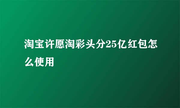 淘宝许愿淘彩头分25亿红包怎么使用