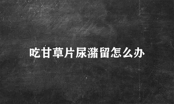 吃甘草片尿潴留怎么办