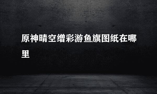 原神晴空缯彩游鱼旗图纸在哪里
