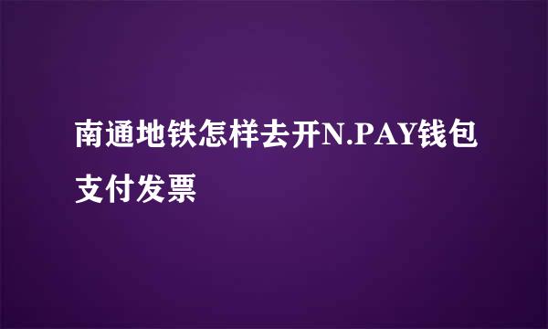 南通地铁怎样去开N.PAY钱包支付发票