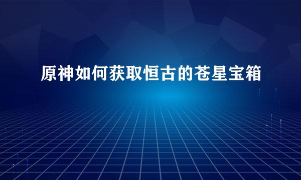 原神如何获取恒古的苍星宝箱