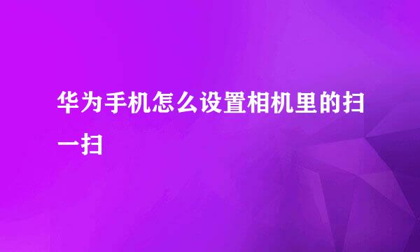 华为手机怎么设置相机里的扫一扫