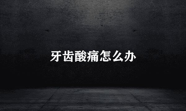牙齿酸痛怎么办