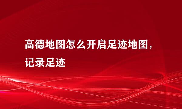 高德地图怎么开启足迹地图,记录足迹