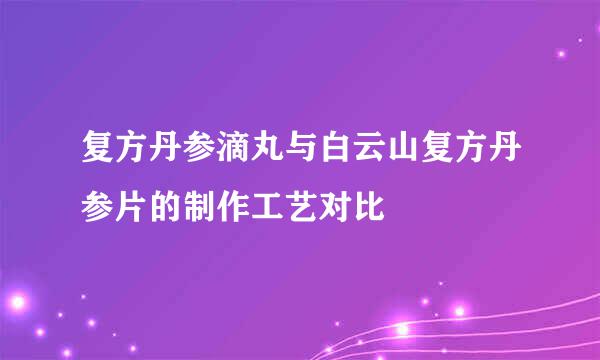 复方丹参滴丸与白云山复方丹参片的制作工艺对比