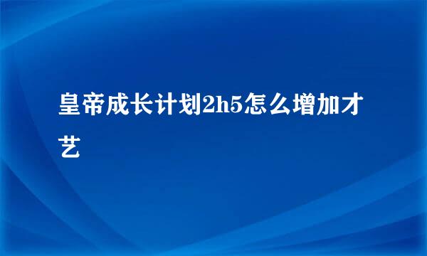 皇帝成长计划2h5怎么增加才艺