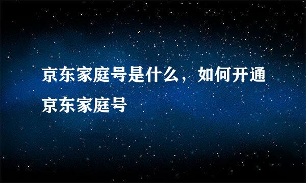 京东家庭号是什么，如何开通京东家庭号