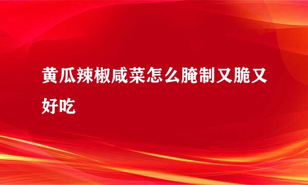黄瓜辣椒咸菜怎么腌制又脆又好吃