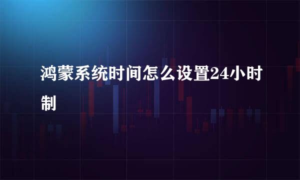 鸿蒙系统时间怎么设置24小时制
