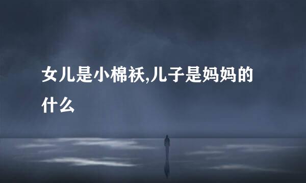女儿是小棉袄,儿子是妈妈的什么