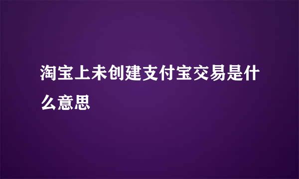 淘宝上未创建支付宝交易是什么意思
