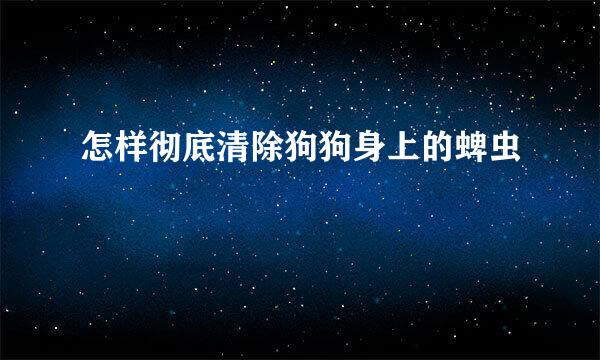 怎样彻底清除狗狗身上的蜱虫