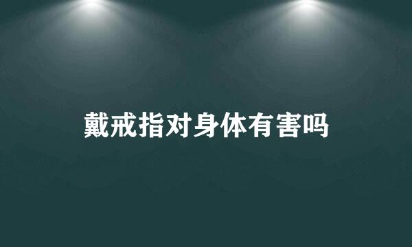 戴戒指对身体有害吗