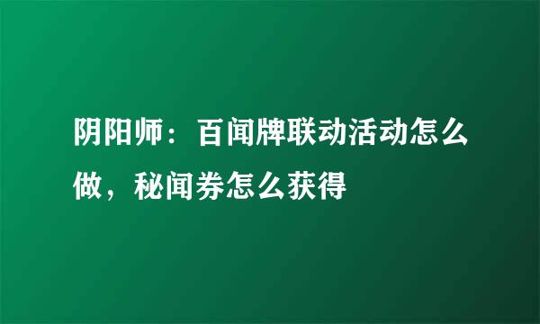 阴阳师:百闻牌联动活动怎么做,秘闻券怎么获得