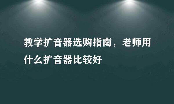 教学扩音器选购指南，老师用什么扩音器比较好