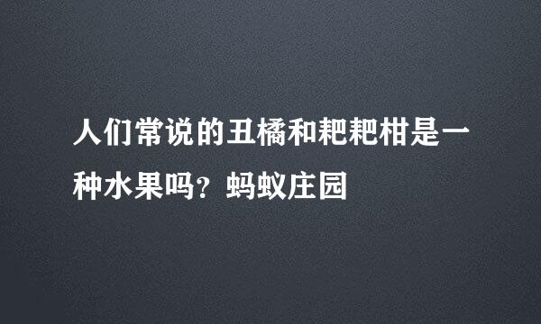 人们常说的丑橘和耙耙柑是一种水果吗？蚂蚁庄园