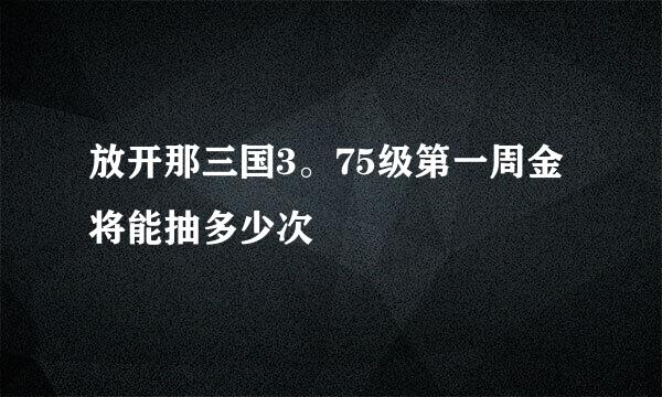 放开那三国3。75级第一周金将能抽多少次