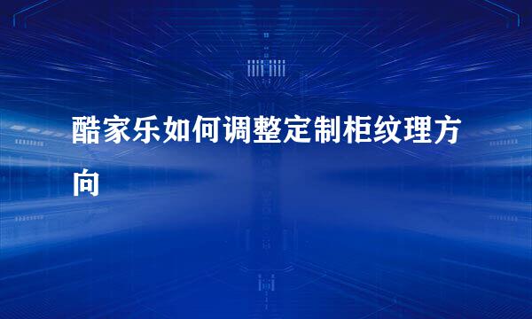 酷家乐如何调整定制柜纹理方向